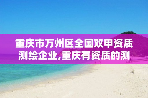 重庆市万州区全国双甲资质测绘企业,重庆有资质的测绘公司。