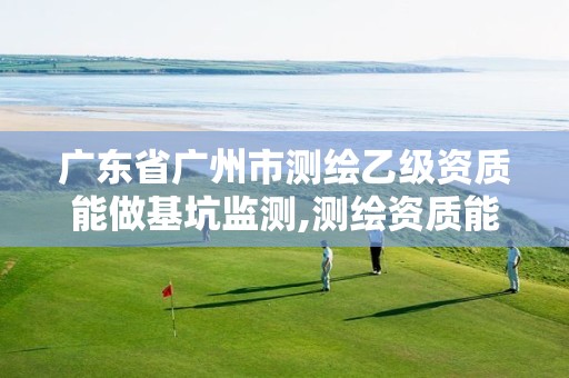 广东省广州市测绘乙级资质能做基坑监测,测绘资质能做基坑监测吗。
