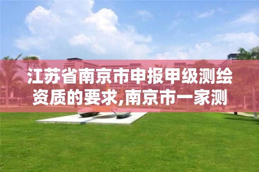 江苏省南京市申报甲级测绘资质的要求,南京市一家测绘资质单位要使用。