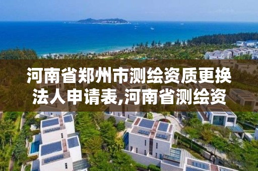 河南省郑州市测绘资质更换法人申请表,河南省测绘资质查询。