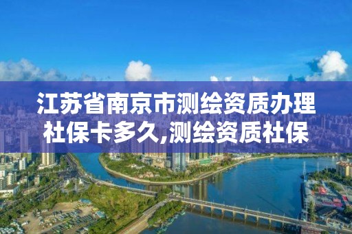 江苏省南京市测绘资质办理社保卡多久,测绘资质社保证明。