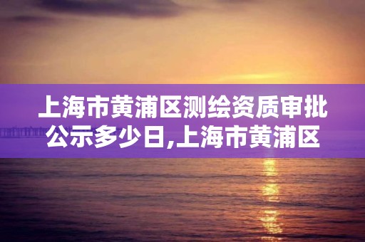 上海市黄浦区测绘资质审批公示多少日,上海市黄浦区测绘资质审批公示多少日。 上海市黄浦区测绘资质审批公示多少日,上海市黄浦区测绘资质审批公示多少日。