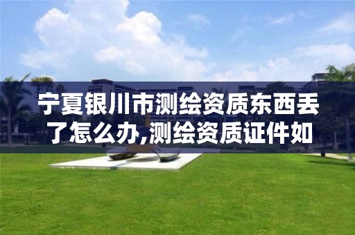 宁夏银川市测绘资质东西丢了怎么办,测绘资质证件如何查询。