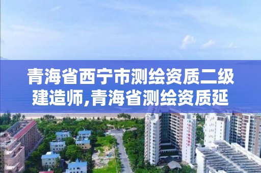 青海省西宁市测绘资质二级建造师,青海省测绘资质延期公告。