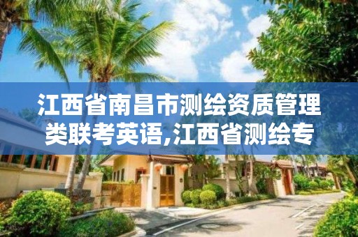 江西省南昌市测绘资质管理类联考英语,江西省测绘专业工程师资格条件。