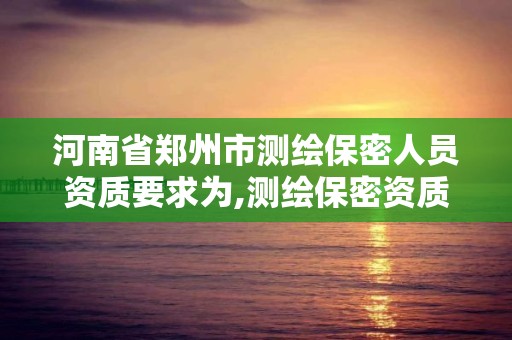河南省郑州市测绘保密人员资质要求为,测绘保密资质证书。