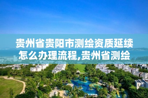 贵州省贵阳市测绘资质延续怎么办理流程,贵州省测绘资质管理规定。