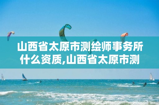 山西省太原市测绘师事务所什么资质,山西省太原市测绘师事务所什么资质可以开。