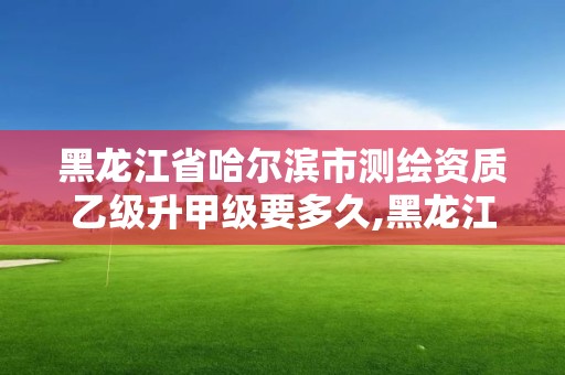 黑龙江省哈尔滨市测绘资质乙级升甲级要多久,黑龙江省测绘甲级单位。 黑龙江省哈尔滨市测绘资质乙级升甲级要多久,黑龙江省测绘甲级单位。