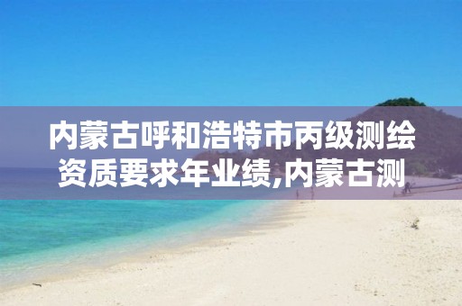 内蒙古呼和浩特市丙级测绘资质要求年业绩,内蒙古测绘资质代办。 内蒙古呼和浩特市丙级测绘资质要求年业绩,内蒙古测绘资质代办。