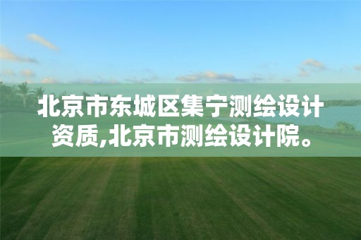 北京市东城区集宁测绘设计资质,北京市测绘设计院。