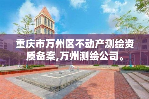 重庆市万州区不动产测绘资质备案,万州测绘公司。 重庆市万州区不动产测绘资质备案,万州测绘公司。