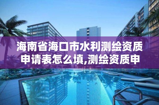 海南省海口市水利测绘资质申请表怎么填,测绘资质申报。