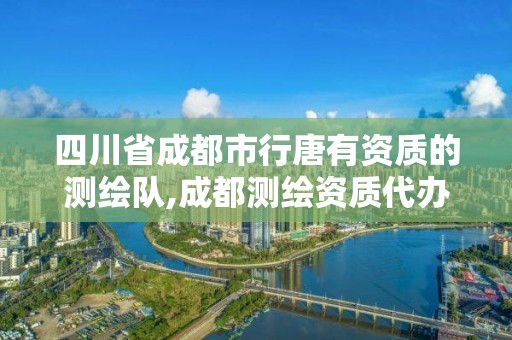 四川省成都市行唐有资质的测绘队,成都测绘资质代办公司。