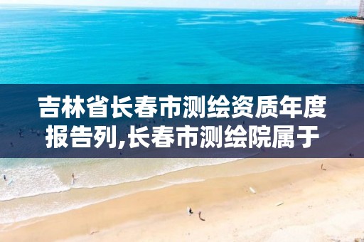 吉林省长春市测绘资质年度报告列,长春市测绘院属于什么单位。