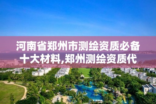 河南省郑州市测绘资质必备十大材料,郑州测绘资质代办。