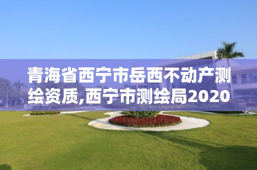 青海省西宁市岳西不动产测绘资质,西宁市测绘局2020招聘。 青海省西宁市岳西不动产测绘资质,西宁市测绘局2020招聘。