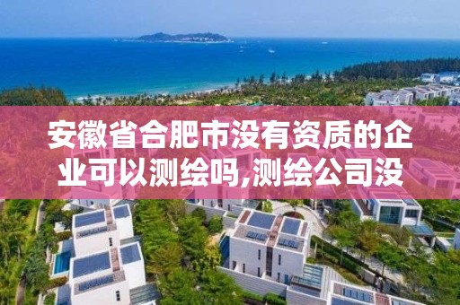 安徽省合肥市没有资质的企业可以测绘吗,测绘公司没有资质能开票。