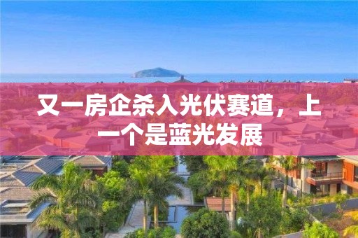 又一房企杀入光伏赛道，上一个是蓝光发展