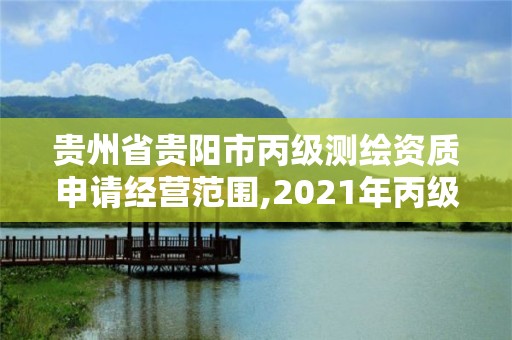 贵州省贵阳市丙级测绘资质申请经营范围,2021年丙级测绘资质申请需要什么条件。 贵州省贵阳市丙级测绘资质申请经营范围,2021年丙级测绘资质申请需要什么条件。