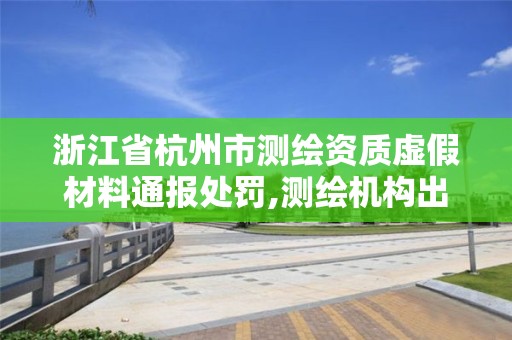 浙江省杭州市测绘资质虚假材料通报处罚,测绘机构出具虚假数据。