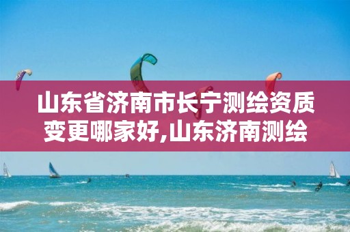 山东省济南市长宁测绘资质变更哪家好,山东济南测绘公司电话。