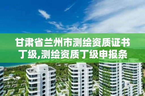 甘肃省兰州市测绘资质证书丁级,测绘资质丁级申报条件。 甘肃省兰州市测绘资质证书丁级,测绘资质丁级申报条件。