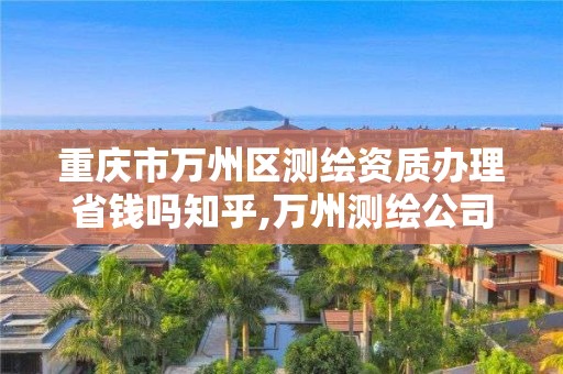 重庆市万州区测绘资质办理省钱吗知乎,万州测绘公司。
