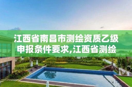 江西省南昌市测绘资质乙级申报条件要求,江西省测绘资质单位公示名单。