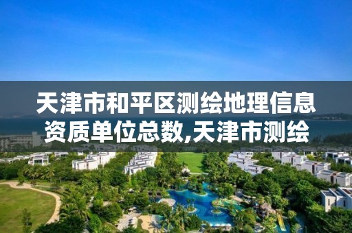 天津市和平区测绘地理信息资质单位总数,天津市测绘地理信息研究中心地址。