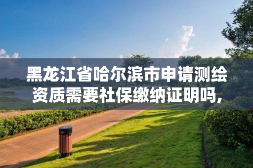 黑龙江省哈尔滨市申请测绘资质需要社保缴纳证明吗,黑龙江省测绘资质延期通知。