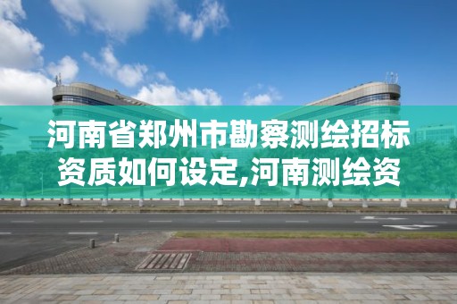 河南省郑州市勘察测绘招标资质如何设定,河南测绘资质公示。 河南省郑州市勘察测绘招标资质如何设定,河南测绘资质公示。