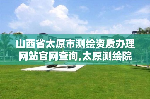 山西省太原市测绘资质办理网站官网查询,太原测绘院。