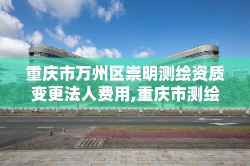 重庆市万州区崇明测绘资质变更法人费用,重庆市测绘资质管理办法。