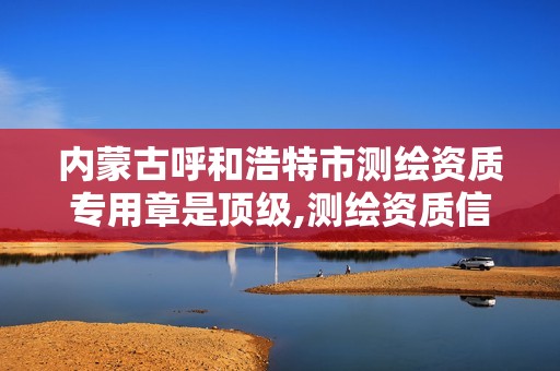 内蒙古呼和浩特市测绘资质专用章是顶级,测绘资质信息网。 内蒙古呼和浩特市测绘资质专用章是顶级,测绘资质信息网。