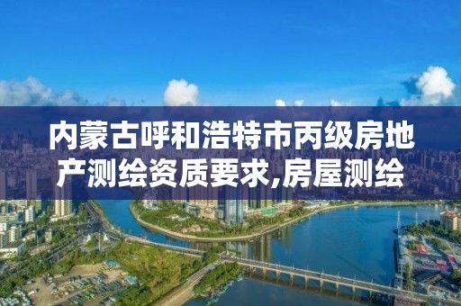 内蒙古呼和浩特市丙级房地产测绘资质要求,房屋测绘资质丙级资质申请。 内蒙古呼和浩特市丙级房地产测绘资质要求,房屋测绘资质丙级资质申请。