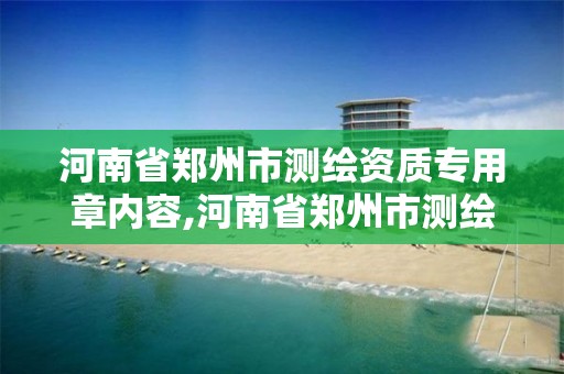 河南省郑州市测绘资质专用章内容,河南省郑州市测绘资质专用章内容有哪些。