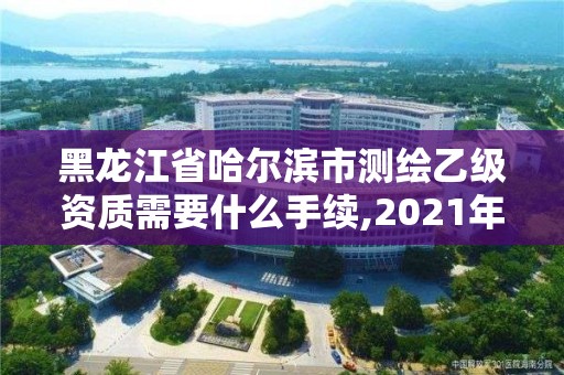 黑龙江省哈尔滨市测绘乙级资质需要什么手续,2021年乙级测绘资质申报材料。