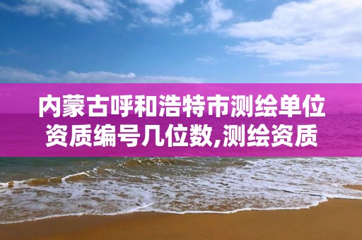 内蒙古呼和浩特市测绘单位资质编号几位数,测绘资质名称。 内蒙古呼和浩特市测绘单位资质编号几位数,测绘资质名称。