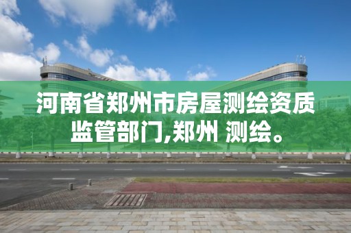 河南省郑州市房屋测绘资质监管部门,郑州 测绘。