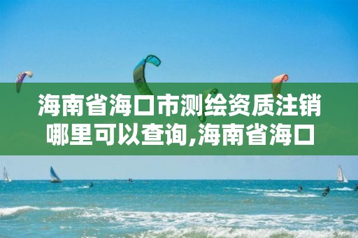 海南省海口市测绘资质注销哪里可以查询,海南省海口市测绘资质注销哪里可以查询。