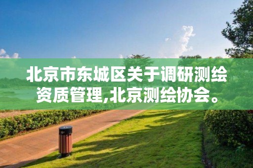 北京市东城区关于调研测绘资质管理,北京测绘协会。