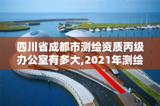四川省成都市测绘资质丙级办公室有多大,2021年测绘丙级资质申报条件。