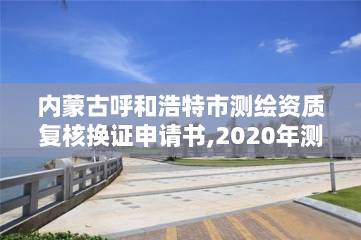 内蒙古呼和浩特市测绘资质复核换证申请书,2020年测绘资质换证。 内蒙古呼和浩特市测绘资质复核换证申请书,2020年测绘资质换证。