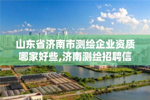 山东省济南市测绘企业资质哪家好些,济南测绘招聘信息网。