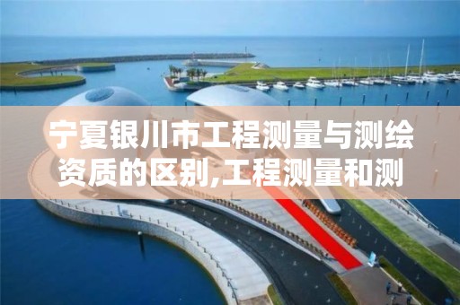 宁夏银川市工程测量与测绘资质的区别,工程测量和测绘资质的区别。 宁夏银川市工程测量与测绘资质的区别,工程测量和测绘资质的区别。