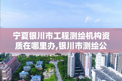 宁夏银川市工程测绘机构资质在哪里办,银川市测绘公司电话。