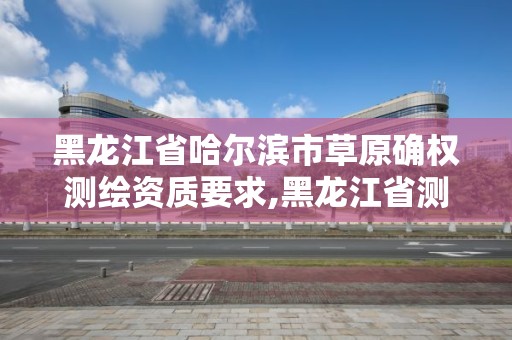 黑龙江省哈尔滨市草原确权测绘资质要求,黑龙江省测绘资质延期通知。