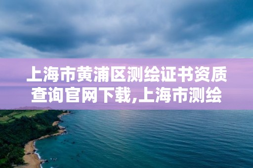 上海市黄浦区测绘证书资质查询官网下载,上海市测绘资质单位名单。 上海市黄浦区测绘证书资质查询官网下载,上海市测绘资质单位名单。