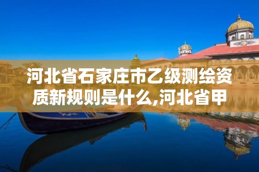 河北省石家庄市乙级测绘资质新规则是什么,河北省甲级测绘资质单位。 河北省石家庄市乙级测绘资质新规则是什么,河北省甲级测绘资质单位。